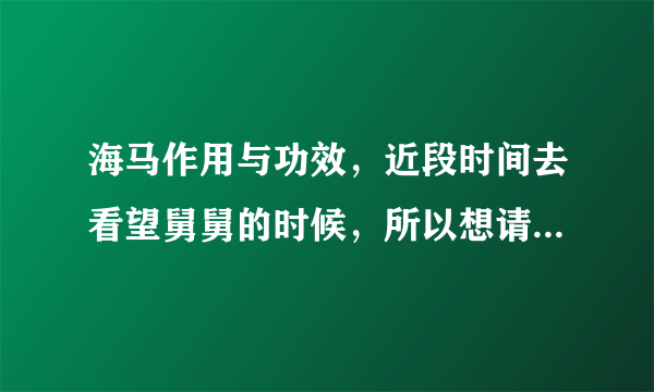 海马作用与功效，近段时间去看望舅舅的时候，所以想请问一下海马的作用与功效？