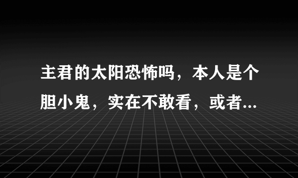 主君的太阳恐怖吗，本人是个胆小鬼，实在不敢看，或者说哪几集以后稍微不恐怖一点。