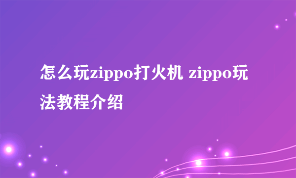 怎么玩zippo打火机 zippo玩法教程介绍