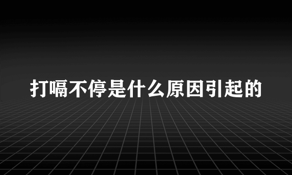 打嗝不停是什么原因引起的