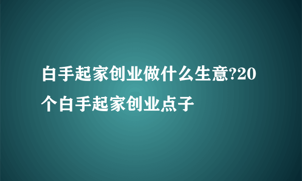 白手起家创业做什么生意?20个白手起家创业点子