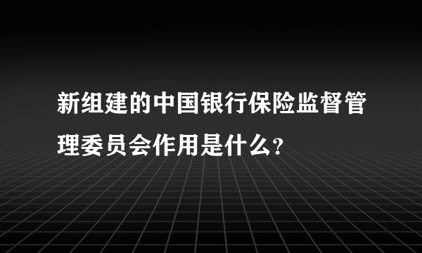 新组建的中国银行保险监督管理委员会作用是什么？