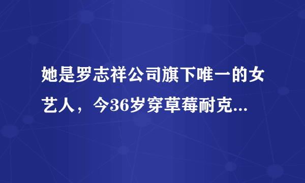 她是罗志祥公司旗下唯一的女艺人，今36岁穿草莓耐克，腿型又粗又短