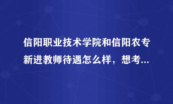 信阳职业技术学院和信阳农专新进教师待遇怎么样，想考这两个学校的老师。。。