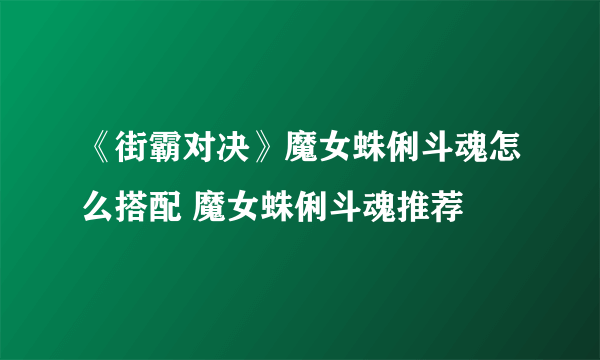 《街霸对决》魔女蛛俐斗魂怎么搭配 魔女蛛俐斗魂推荐