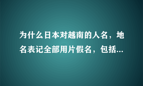 为什么日本对越南的人名，地名表记全部用片假名，包括对越南国名也用“ベトナム”而不用汉字来表记？