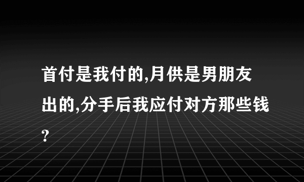 首付是我付的,月供是男朋友出的,分手后我应付对方那些钱？