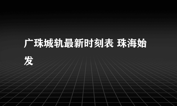 广珠城轨最新时刻表 珠海始发