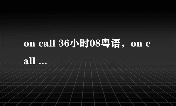 on call 36小时08粤语，on call 36小时8集国语下载在线观看