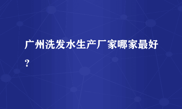 广州洗发水生产厂家哪家最好？