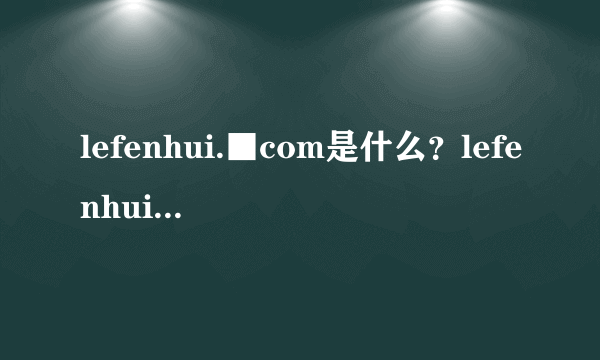 lefenhui.■com是什么？lefenhui.■com官方网站是多少？会给钱吗？