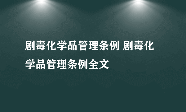 剧毒化学品管理条例 剧毒化学品管理条例全文