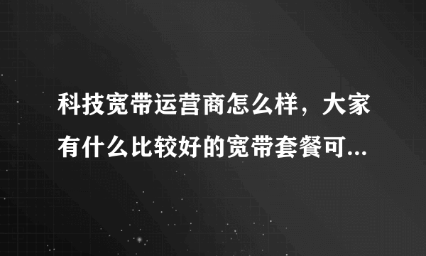 科技宽带运营商怎么样，大家有什么比较好的宽带套餐可以推荐的吗？