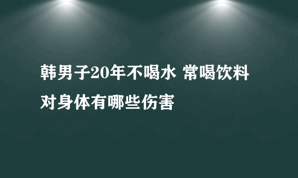 韩男子20年不喝水 常喝饮料对身体有哪些伤害