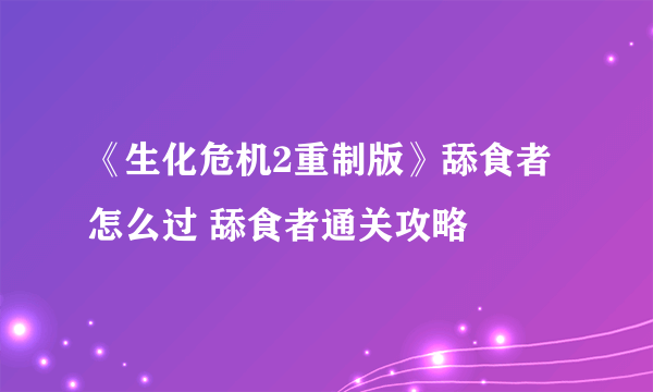 《生化危机2重制版》舔食者怎么过 舔食者通关攻略