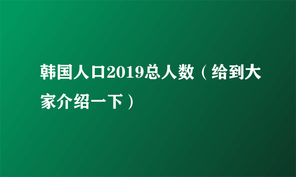 韩国人口2019总人数（给到大家介绍一下）