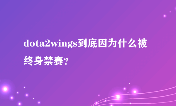 dota2wings到底因为什么被终身禁赛？