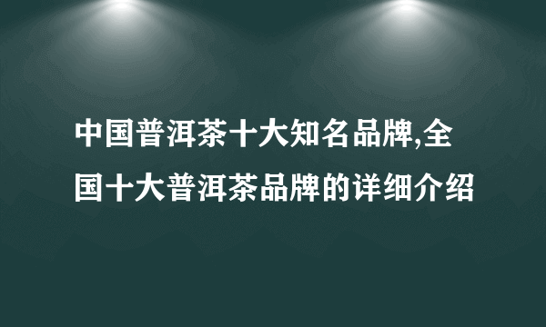 中国普洱茶十大知名品牌,全国十大普洱茶品牌的详细介绍