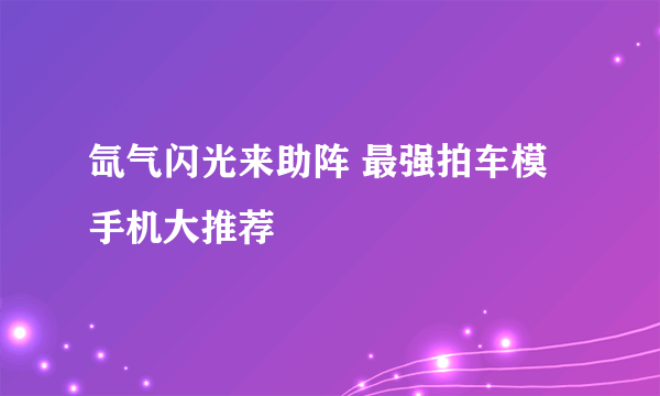 氙气闪光来助阵 最强拍车模手机大推荐