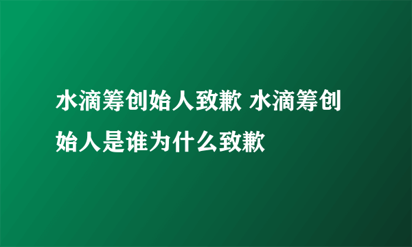 水滴筹创始人致歉 水滴筹创始人是谁为什么致歉