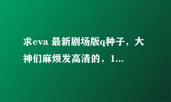 求eva 最新剧场版q种子，大神们麻烦发高清的，1080P，追加悬赏！！！！！！！！