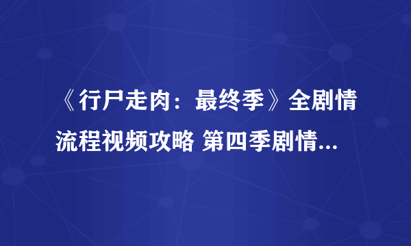 《行尸走肉：最终季》全剧情流程视频攻略 第四季剧情是什么？