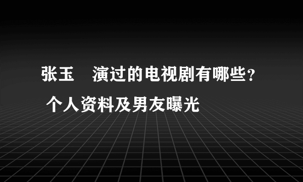 张玉嬿演过的电视剧有哪些？ 个人资料及男友曝光