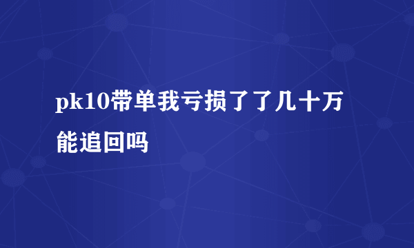 pk10带单我亏损了了几十万能追回吗