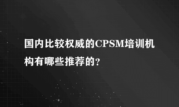 国内比较权威的CPSM培训机构有哪些推荐的？