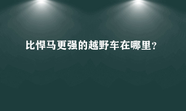 比悍马更强的越野车在哪里？