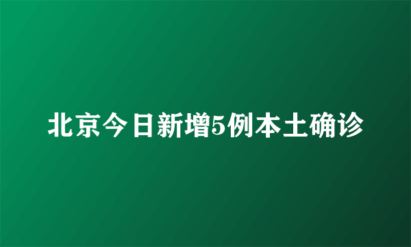 北京今日新增5例本土确诊