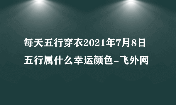 每天五行穿衣2021年7月8日五行属什么幸运颜色-飞外网