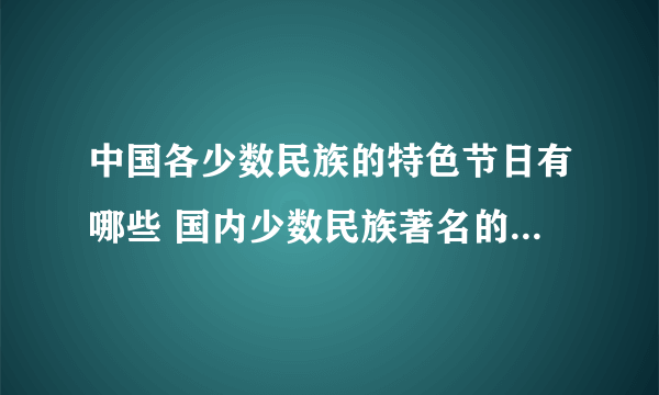 中国各少数民族的特色节日有哪些 国内少数民族著名的传统节日盘点