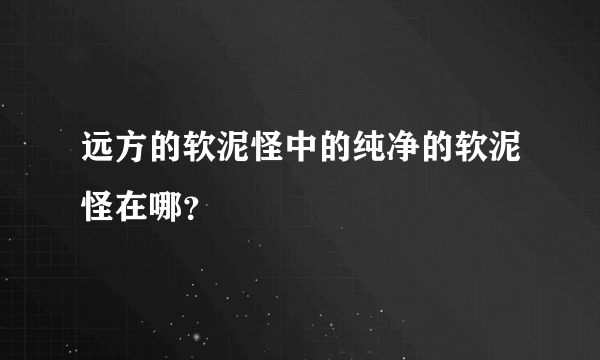 远方的软泥怪中的纯净的软泥怪在哪？