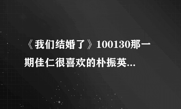 《我们结婚了》100130那一期佳仁很喜欢的朴振英的那一首歌叫什么名字啊？