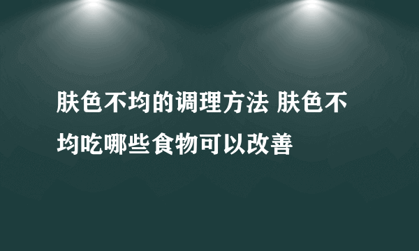 肤色不均的调理方法 肤色不均吃哪些食物可以改善