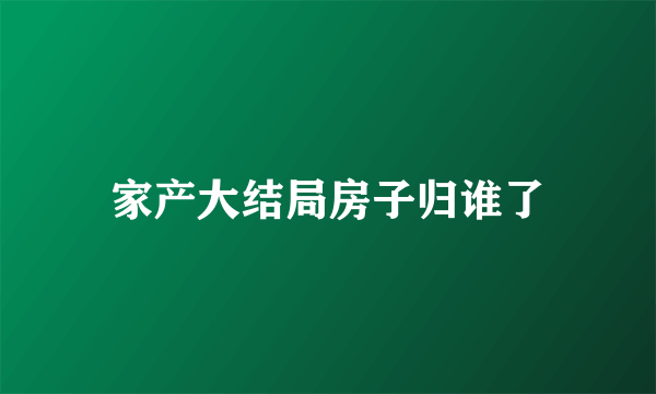 家产大结局房子归谁了