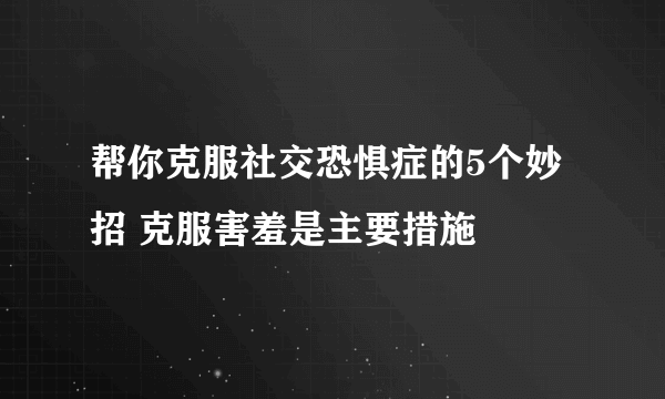 帮你克服社交恐惧症的5个妙招 克服害羞是主要措施