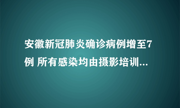 安徽新冠肺炎确诊病例增至7例 所有感染均由摄影培训活动引起 零号病人仍待查明