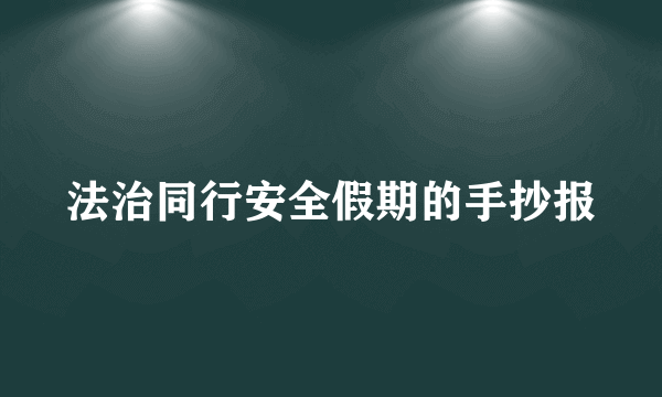 法治同行安全假期的手抄报