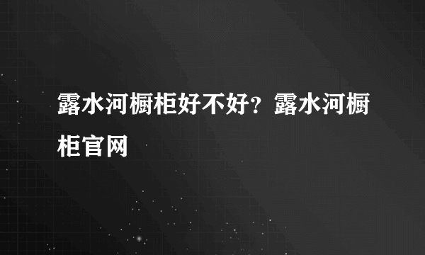 露水河橱柜好不好？露水河橱柜官网