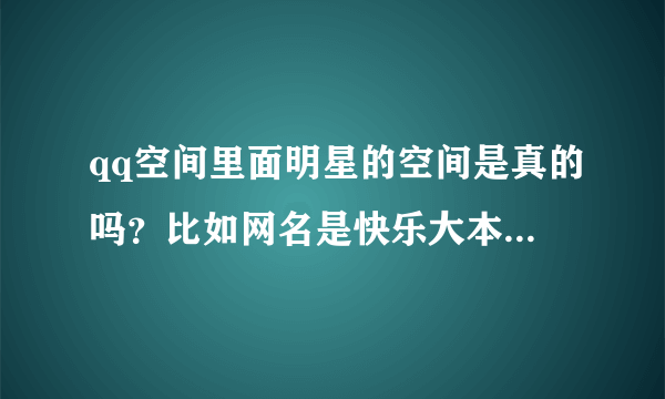 qq空间里面明星的空间是真的吗？比如网名是快乐大本营谢娜这个真的是谢娜本人的吗？