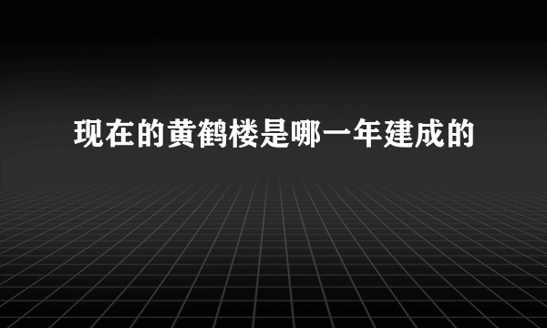 现在的黄鹤楼是哪一年建成的