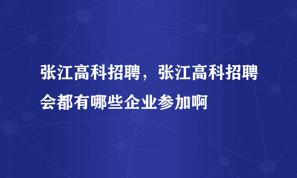 张江高科招聘，张江高科招聘会都有哪些企业参加啊