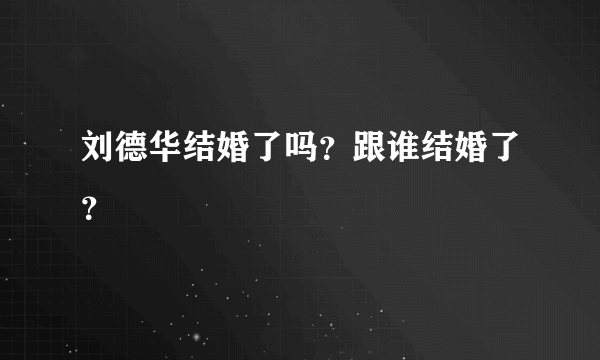 刘德华结婚了吗？跟谁结婚了？