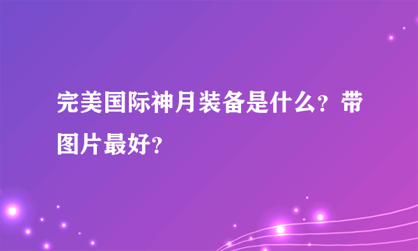 完美国际神月装备是什么？带图片最好？