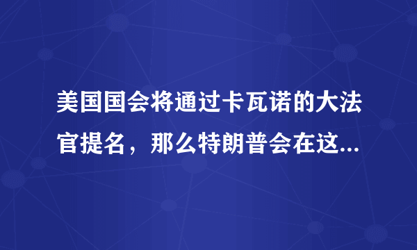 美国国会将通过卡瓦诺的大法官提名，那么特朗普会在这场角力中得到什么？