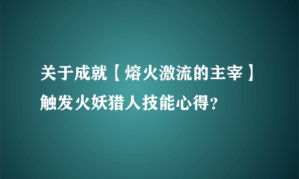 关于成就【熔火激流的主宰】触发火妖猎人技能心得？