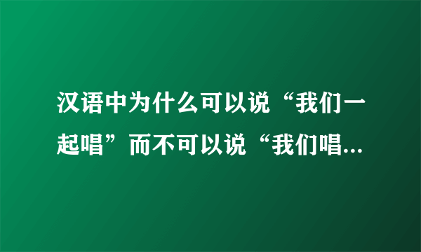 汉语中为什么可以说“我们一起唱”而不可以说“我们唱在一起”。谢谢