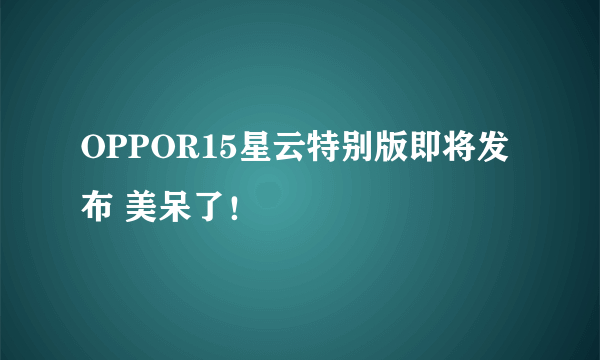 OPPOR15星云特别版即将发布 美呆了！